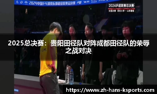 2025总决赛:贵阳田径队对阵成都田径队的荣辱之战对决