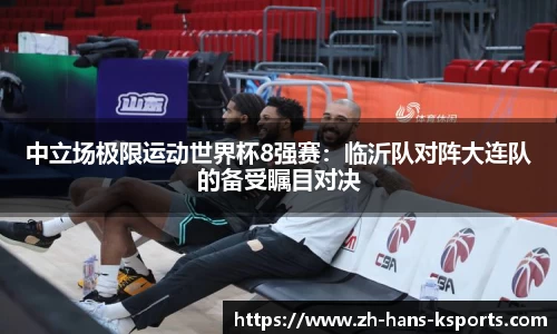 中立场极限运动世界杯8强赛:临沂队对阵大连队的备受瞩目对决